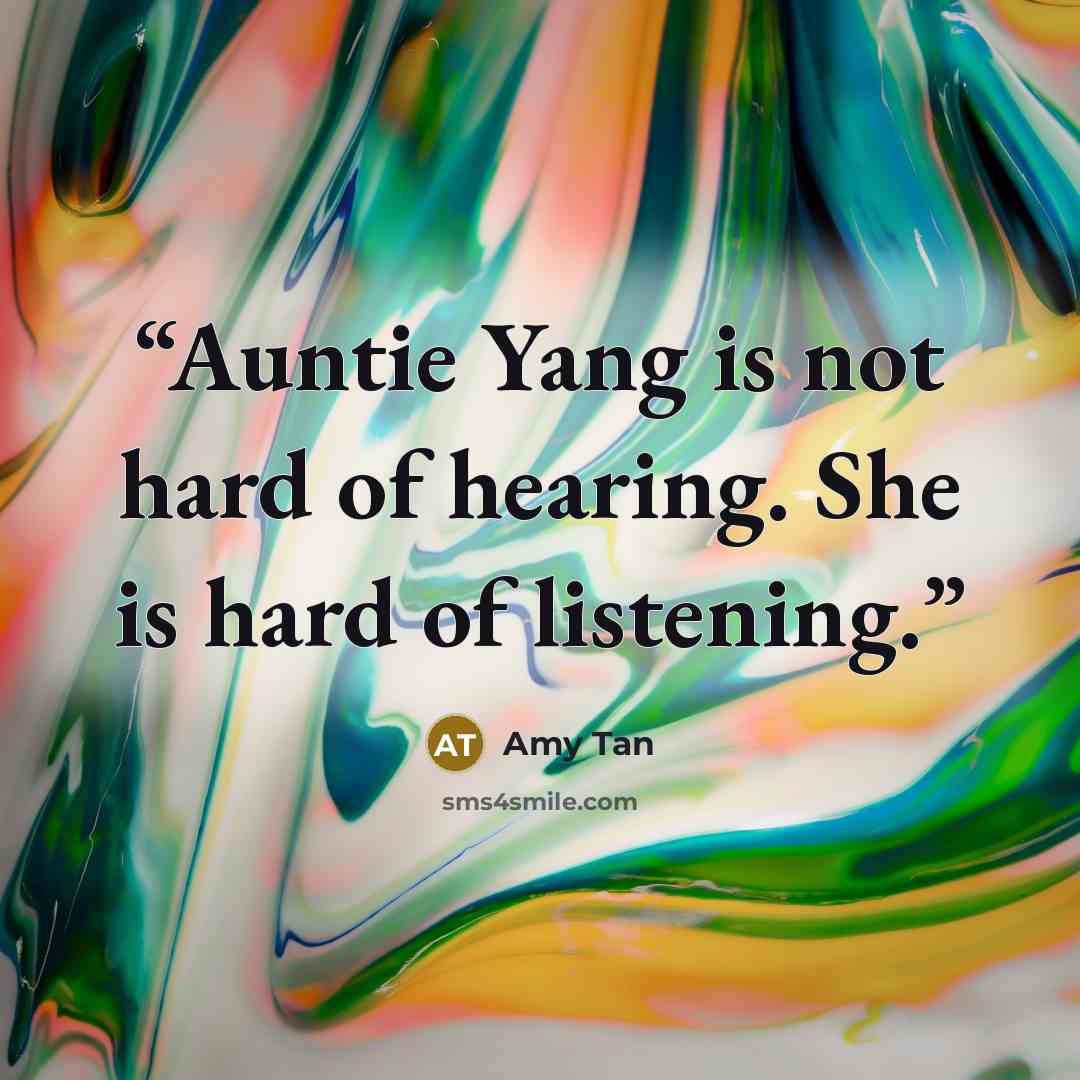 “Auntie Yang is not hard of hearing. She is hard of listening.” quote by Amy Tan