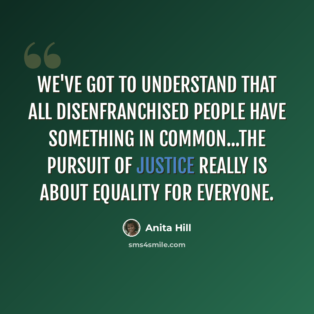 “We've got to understand that all disenfranchised people have something in common...The pursuit of justice really is about equality for everyone.” quote by Anita Hill