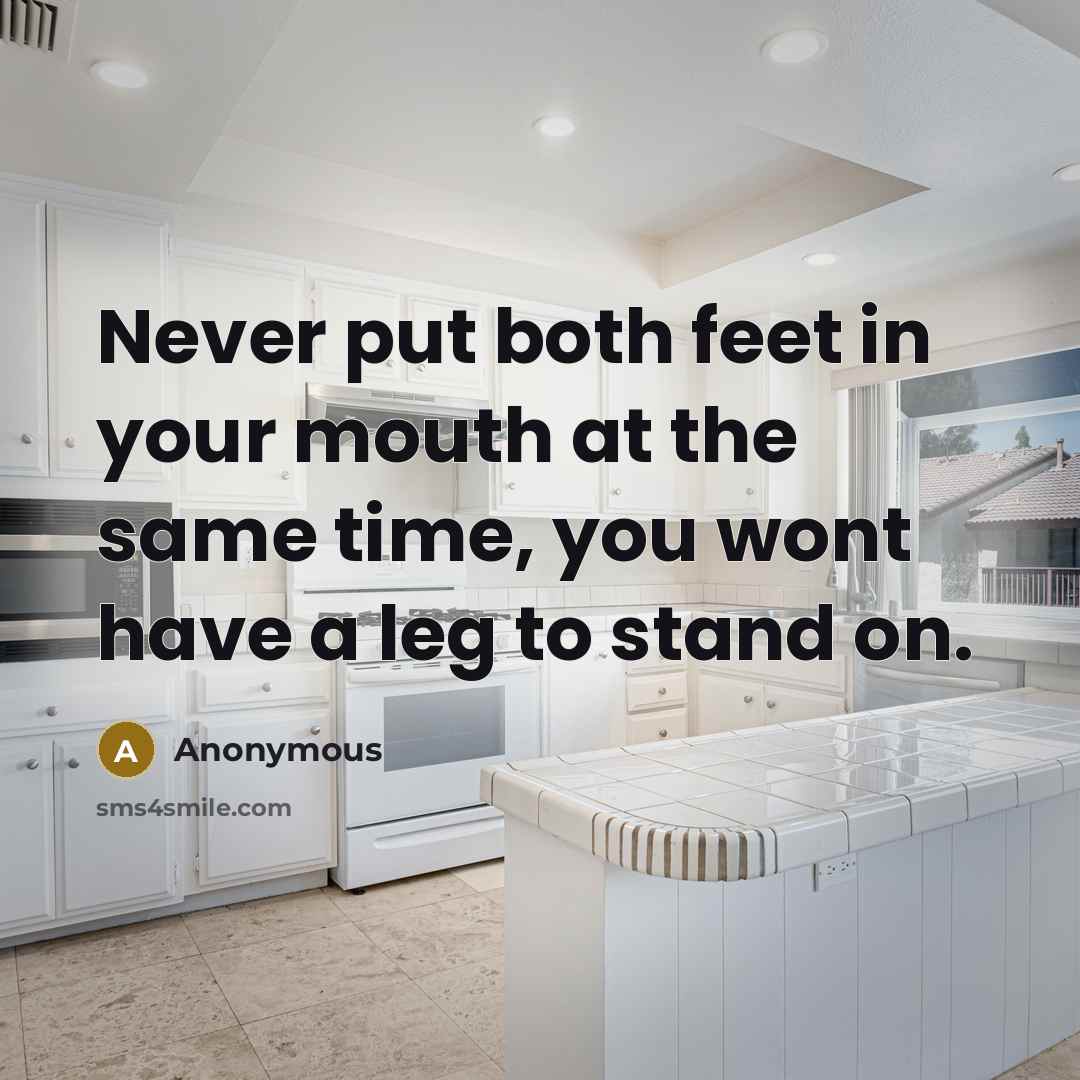 “Never put both feet in your mouth at the same time, you wont have a leg to stand on.” quote by Anonymous
