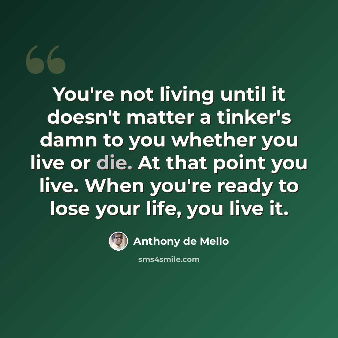 “You're not living until it doesn't matter a tinker's damn to you whether you live or die. At that point you live. When you're ready to lose your life, you live it.” quote by Anthony de Mello