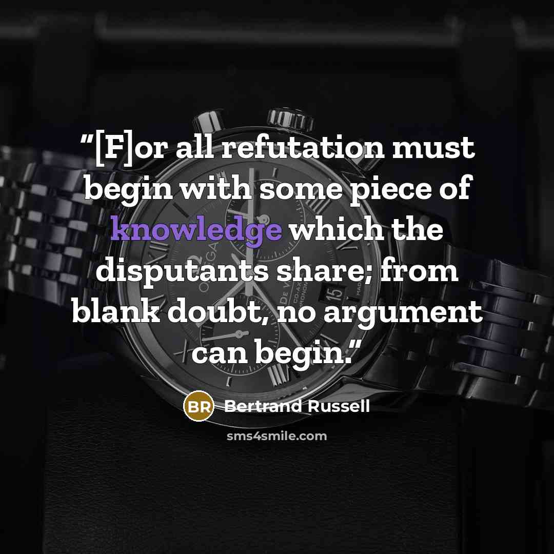 “[F]or all refutation must begin with some piece of knowledge which the disputants share; from blank doubt, no argument can begin.” quote by Bertrand Russell
