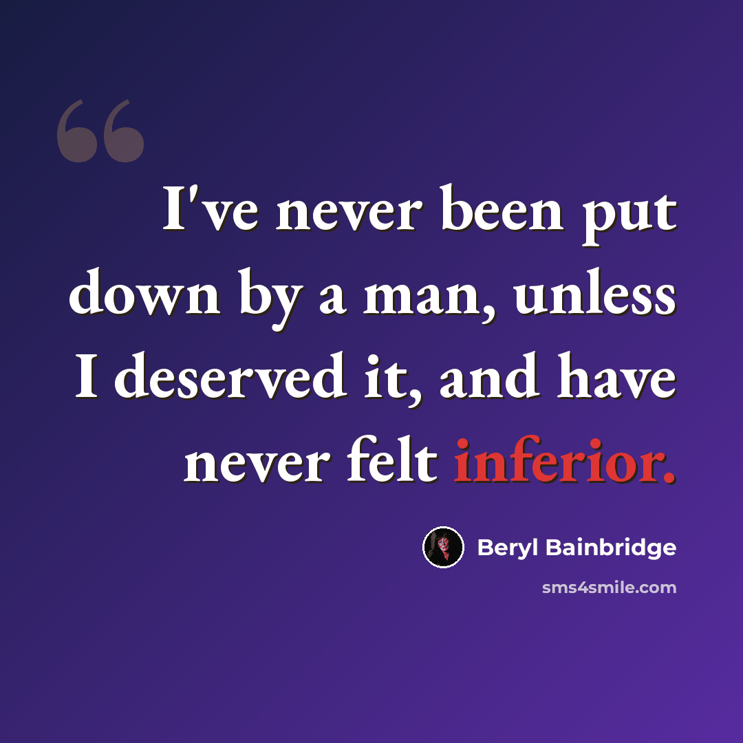 “I've never been put down by a man, unless I deserved it, and have never felt inferior.” quote by Beryl Bainbridge