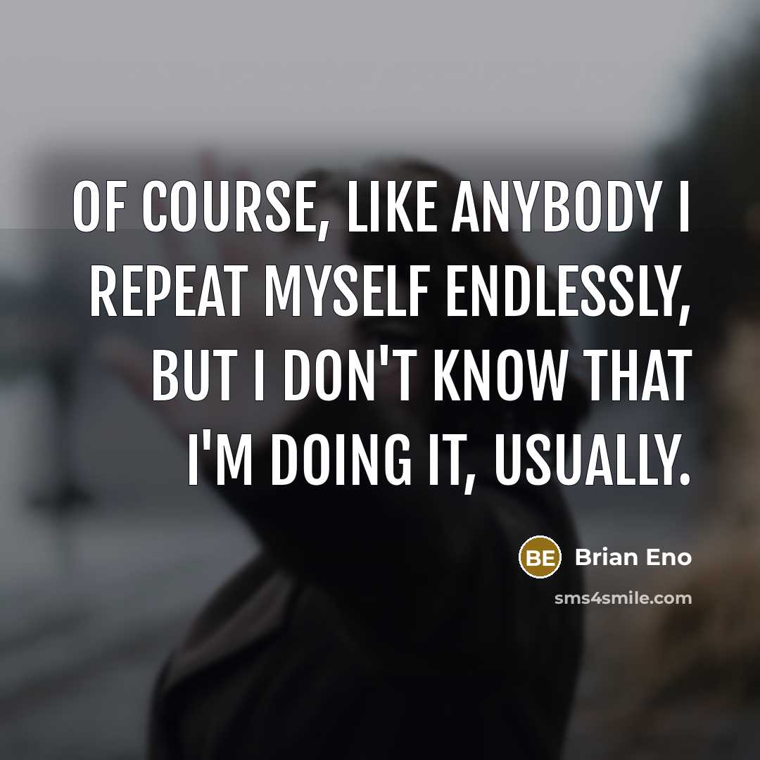 “Of course, like anybody I repeat myself endlessly, but I don't know that I'm doing it, usually.” quote by Brian Eno