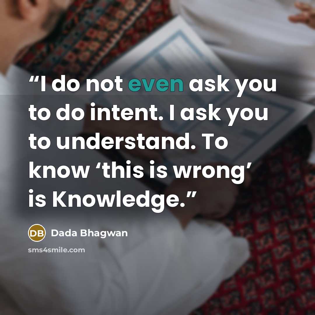 “I do not even ask you to do intent. I ask you to understand. To know ‘this is wrong’ is Knowledge.” quote by Dada Bhagwan