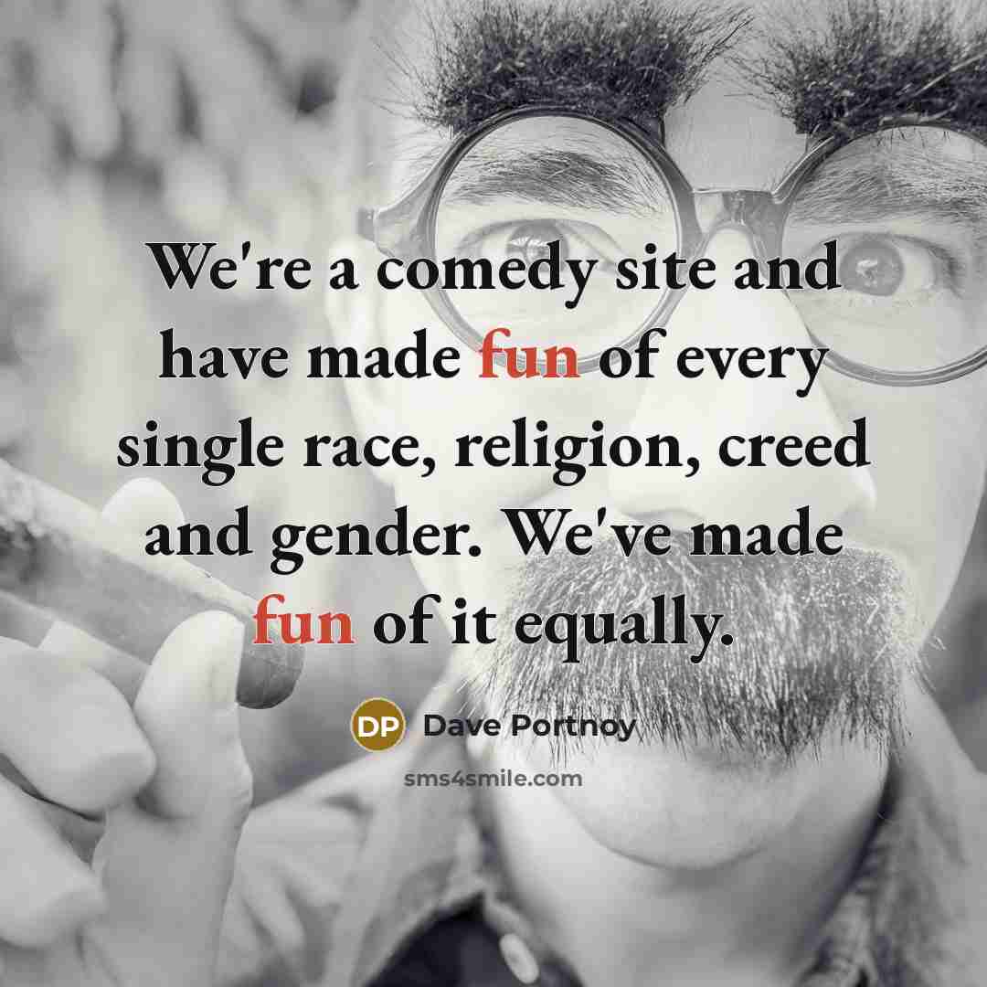 “We're a comedy site and have made fun of every single race, religion, creed and gender. We've made fun of it equally.” quote by Dave Portnoy