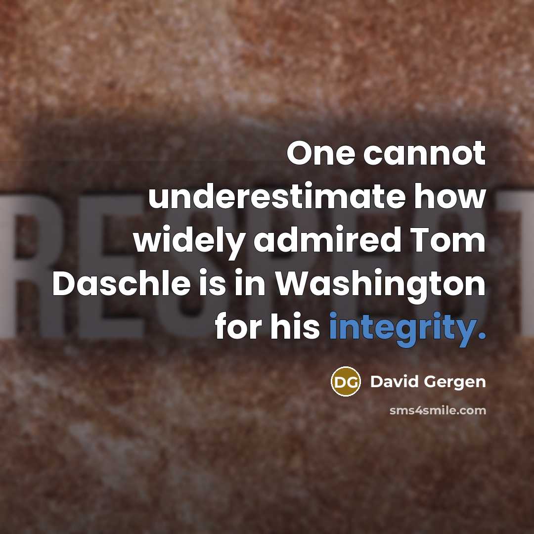 “One cannot underestimate how widely admired Tom Daschle is in Washington for his integrity.” quote by David Gergen