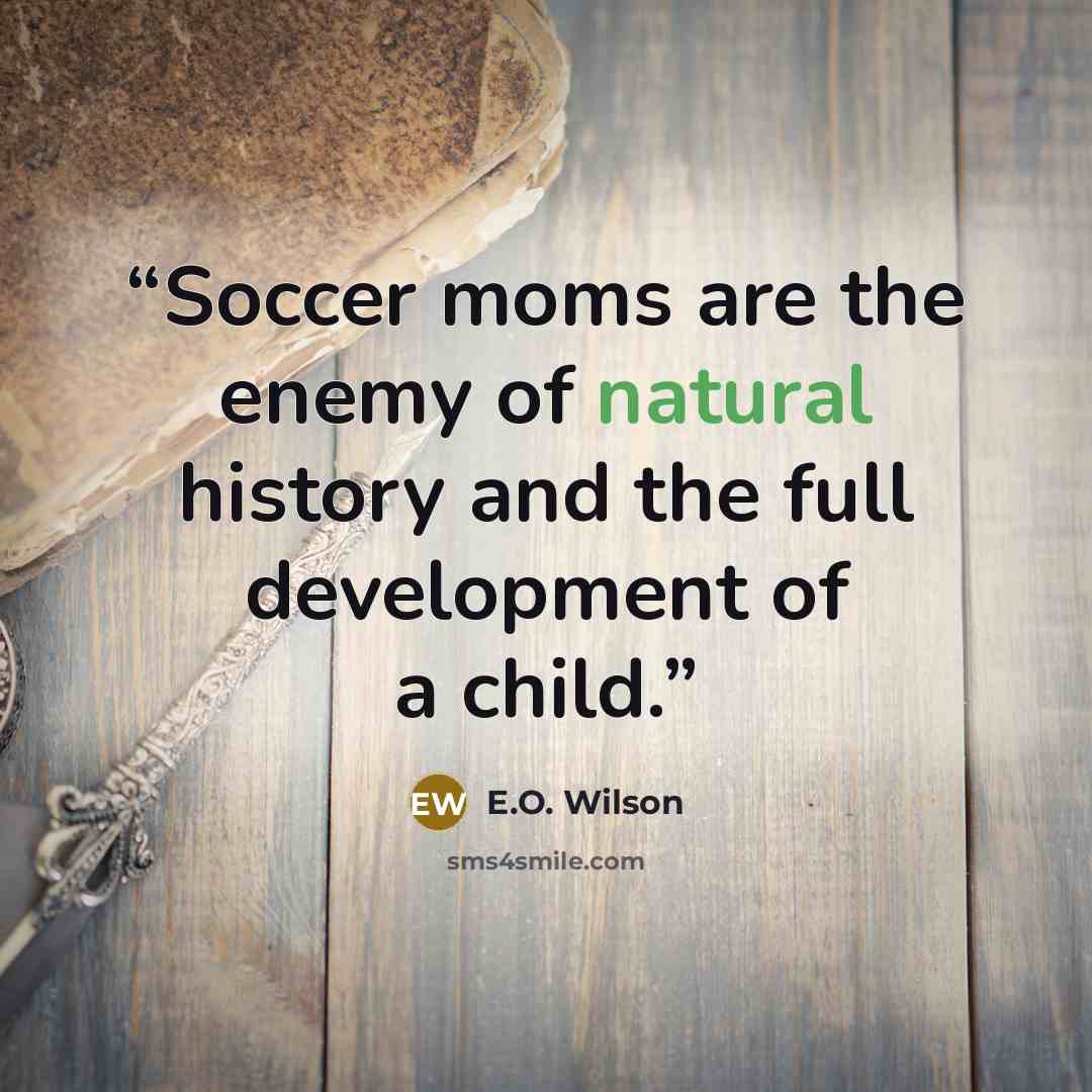 “Soccer moms are the enemy of natural history and the full development of a child.” quote by E.O. Wilson