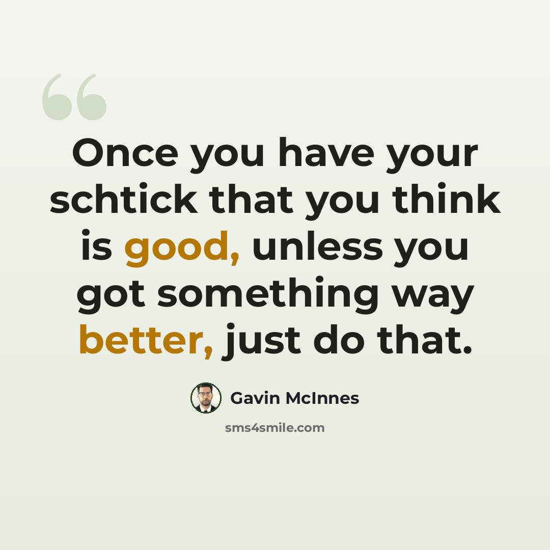 “Once you have your schtick that you think is good, unless you got something way better, just do that.” quote by Gavin McInnes