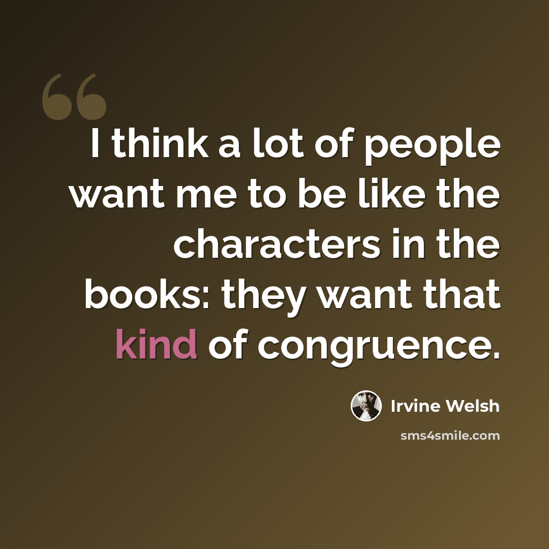 “I think a lot of people want me to be like the characters in the books: they want that kind of congruence.” quote by Irvine Welsh