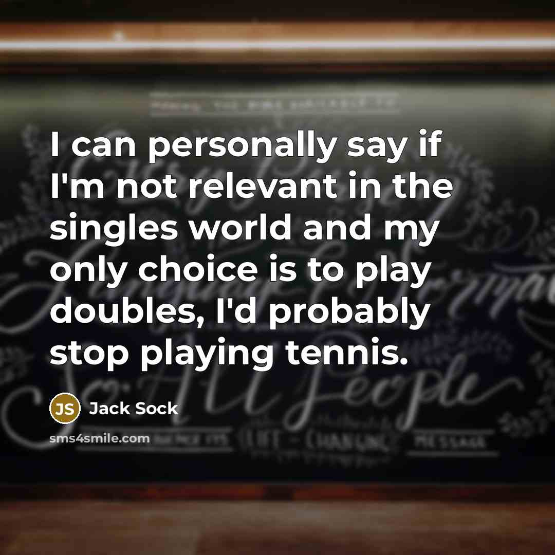 “I can personally say if I'm not relevant in the singles world and my only choice is to play doubles, I'd probably stop playing tennis.” quote by Jack Sock