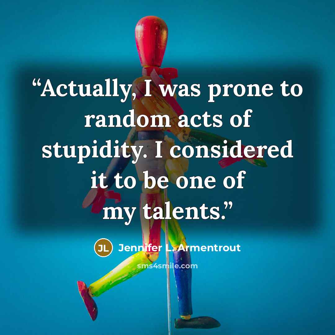 “Actually, I was prone to random acts of stupidity. I considered it to be one of my talents.” quote by Jennifer L. Armentrout
