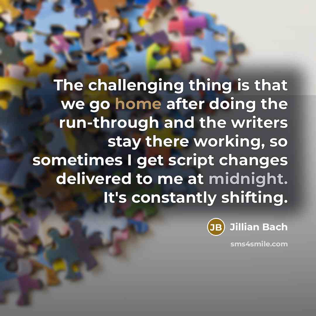 “The challenging thing is that we go home after doing the run-through and the writers stay there working, so sometimes I get script changes delivered to me at midnight. It's constantly shifting.” quote by Jillian Bach