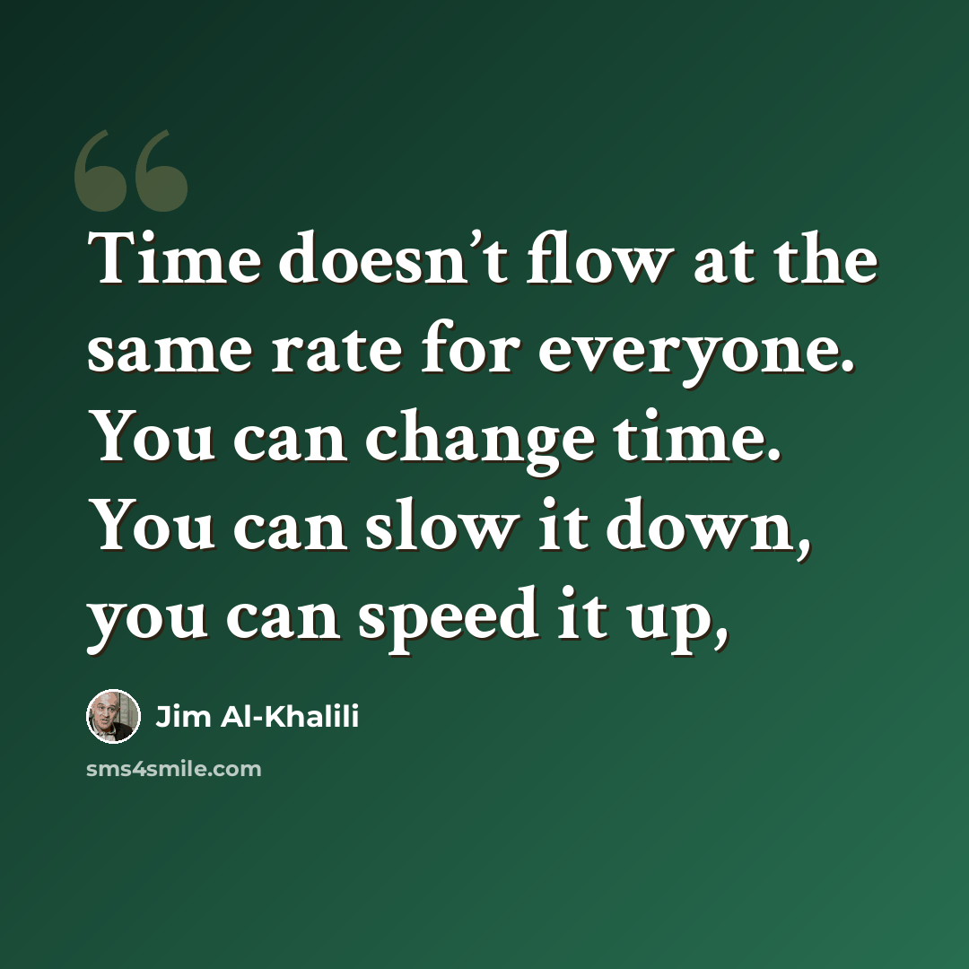 “Time doesn’t flow at the same rate for everyone. You can change time. You can slow it down, you can speed it up,” quote by Jim Al-Khalili