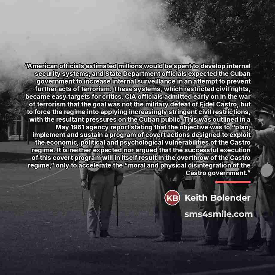 “American officials estimated millions would be spent to develop internal security systems, and State Department officials expected the Cuban government to increase internal surveillance in an attempt to prevent further acts of terrorism. These systems, which restricted civil rights, became easy…” quote by Keith Bolender
