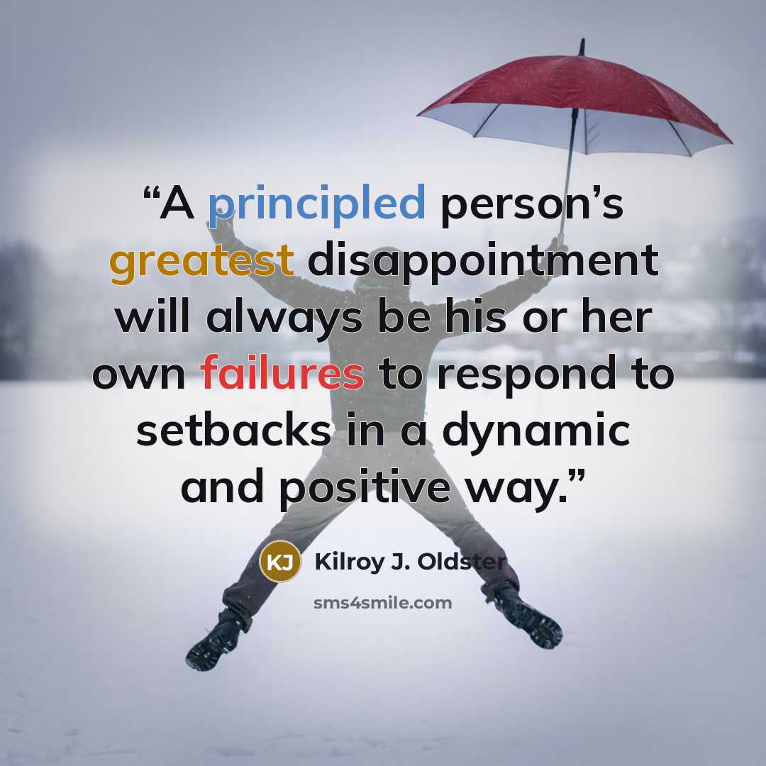 “A principled person’s greatest disappointment will always be his or her own failures to respond to setbacks in a dynamic and positive way.” quote by Kilroy J. Oldster