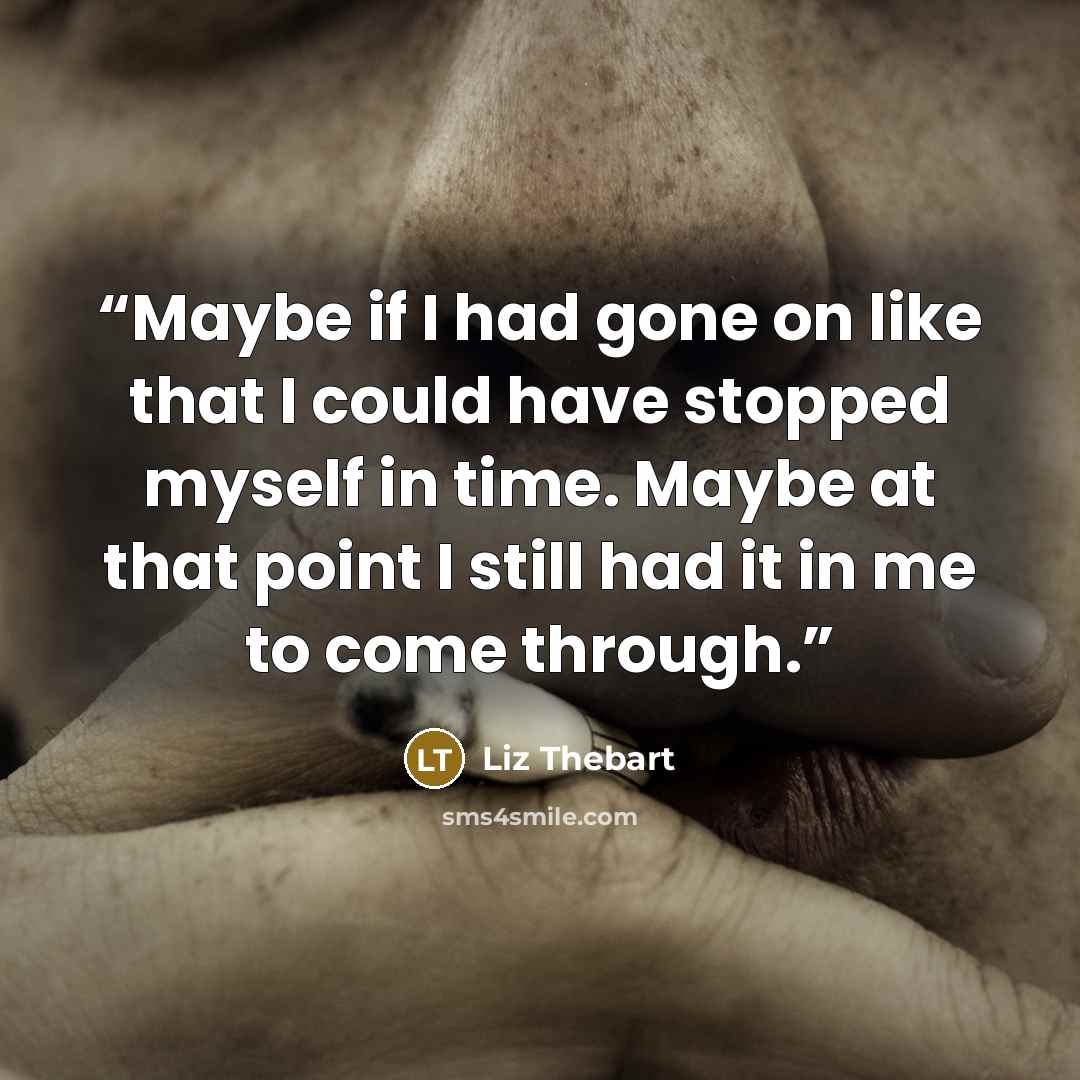 “Maybe if I had gone on like that I could have stopped myself in time. Maybe at that point I still had it in me to come through.” quote by Liz Thebart