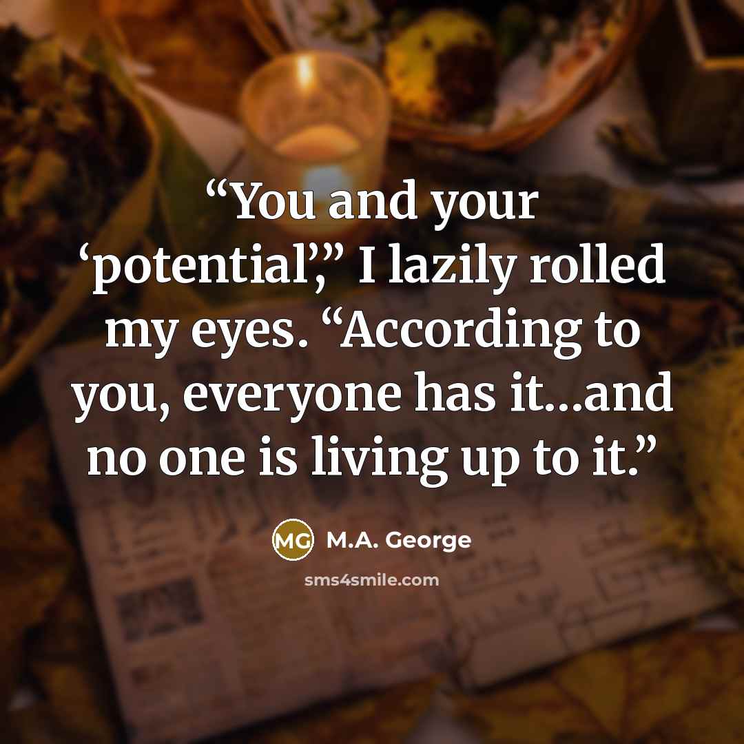 “You and your ‘potential’,” I lazily rolled my eyes. “According to you, everyone has it…and no one is living up to it.” quote by M.A. George