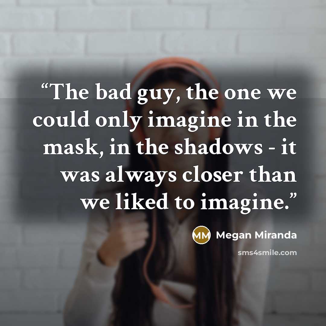 “The bad guy, the one we could only imagine in the mask, in the shadows - it was always closer than we liked to imagine.” quote by Megan Miranda