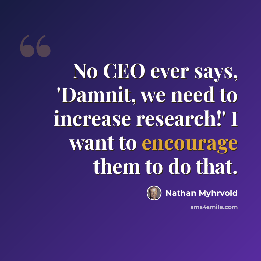 “No CEO ever says, 'Damnit, we need to increase research!' I want to encourage them to do that.” quote by Nathan Myhrvold