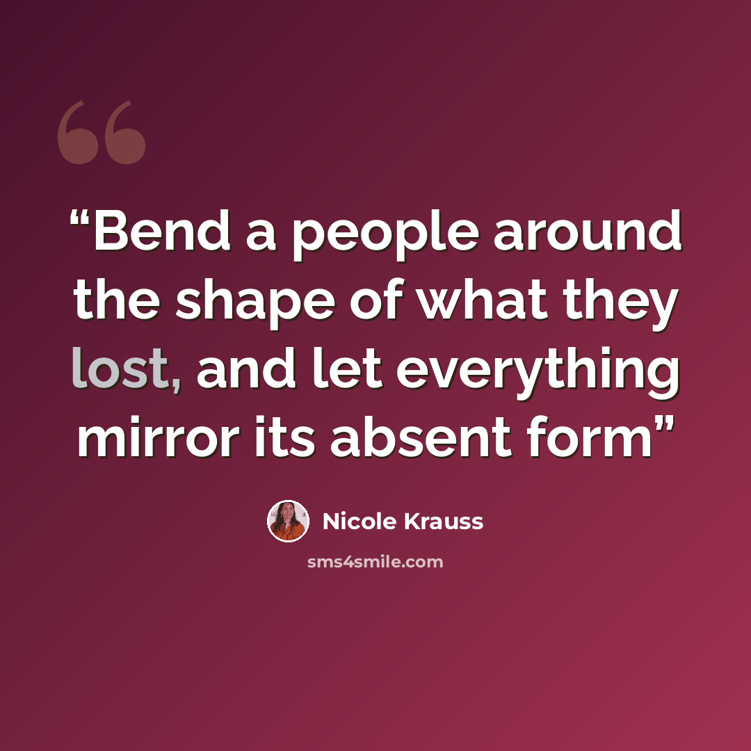 “Bend a people around the shape of what they lost, and let everything mirror its absent form” quote by Nicole Krauss