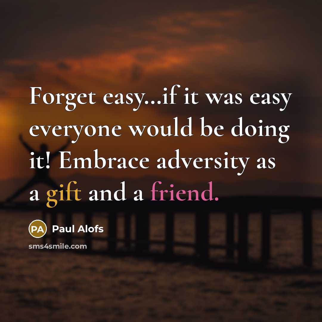 “Forget easy…if it was easy everyone would be doing it! Embrace adversity as a gift and a friend.” quote by Paul Alofs