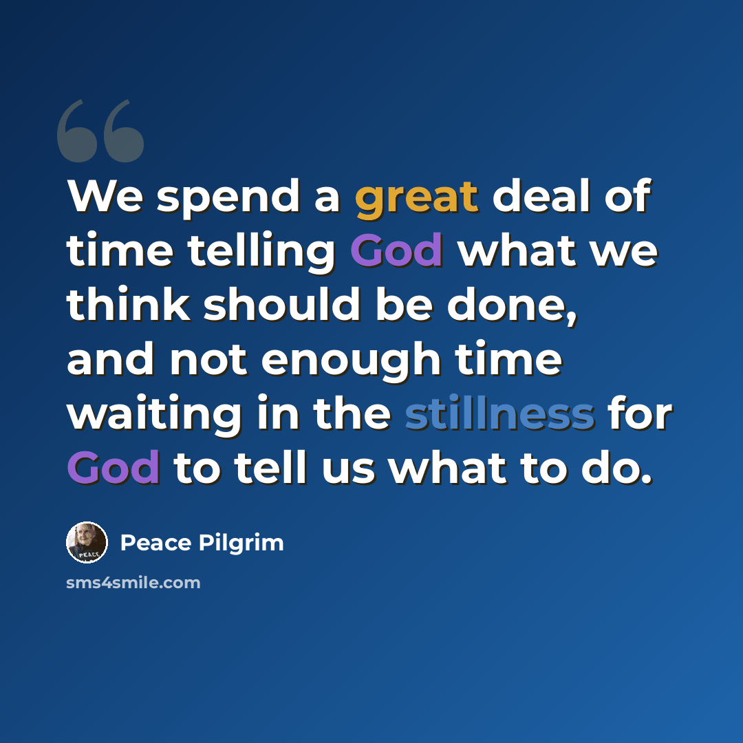 “We spend a great deal of time telling God what we think should be done, and not enough time waiting in the stillness for God to tell us what to do.” quote by Peace Pilgrim