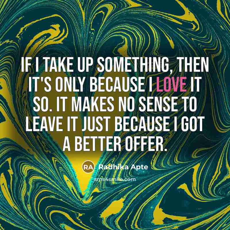 “If I take up something, then it's only because I love it so. It makes no sense to leave it just because I got a better offer.” quote by Radhika Apte