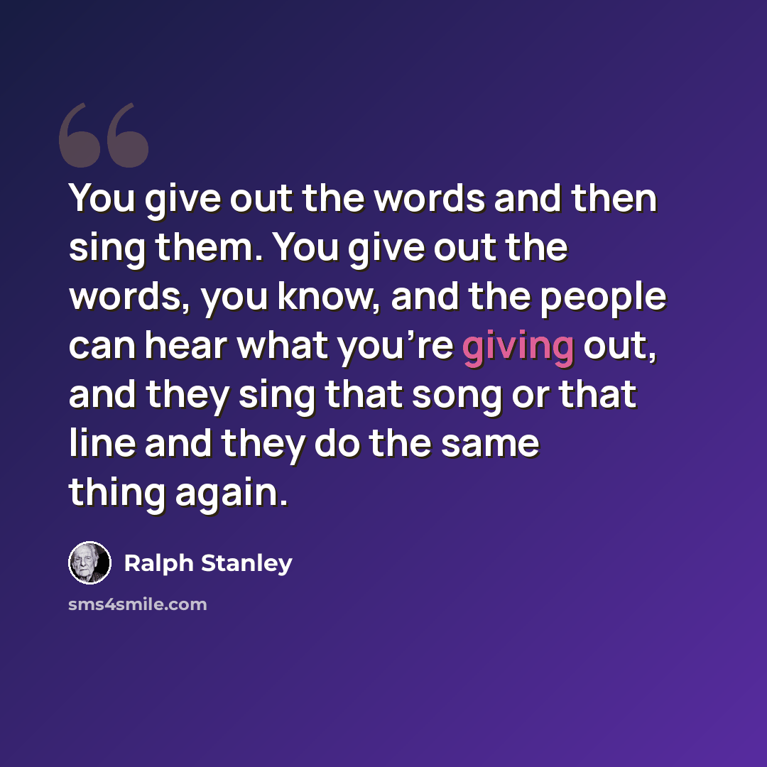 “You give out the words and then sing them. You give out the words, you know, and the people can hear what you're giving out, and they sing that song or that line and they do the same thing again.” quote by Ralph Stanley