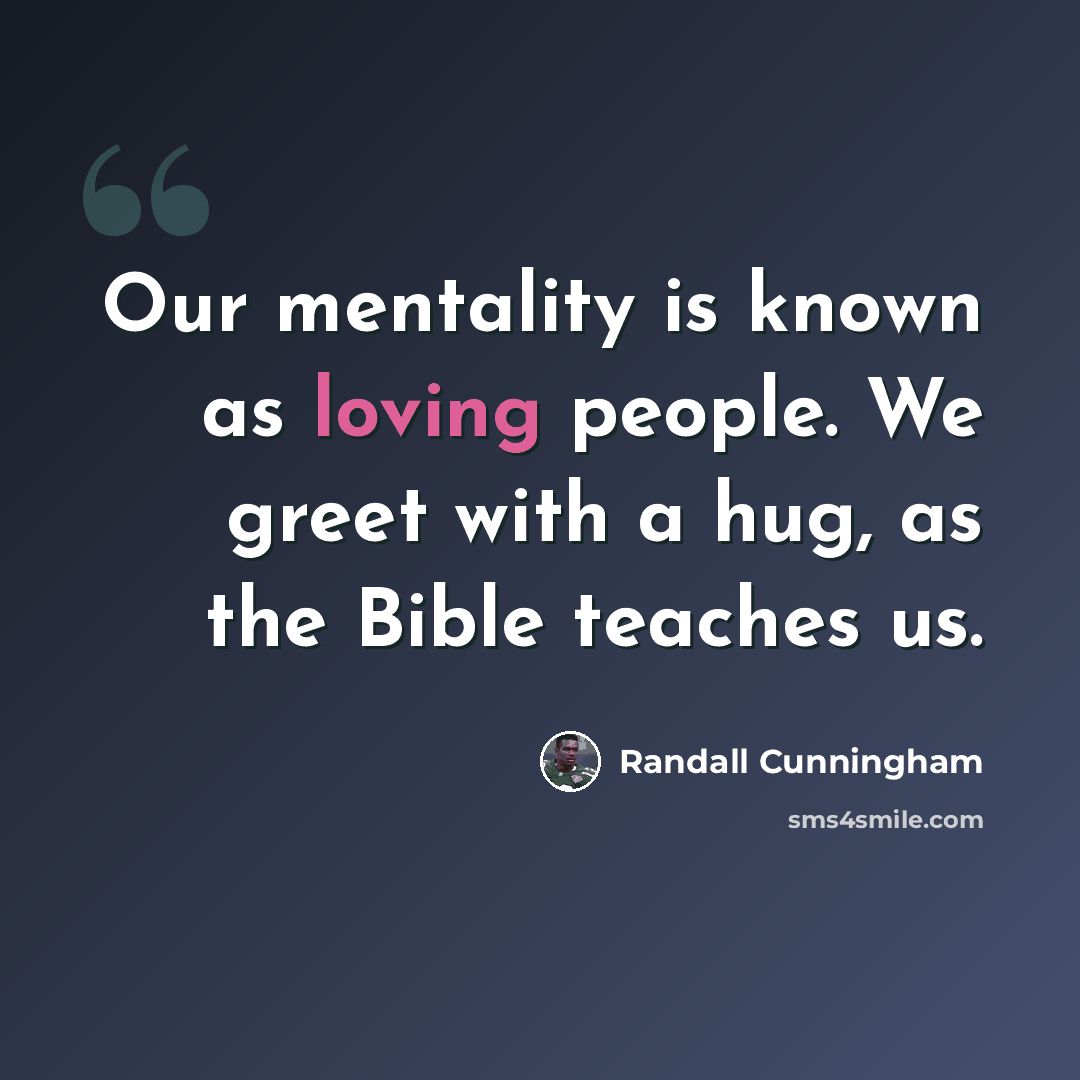“Our mentality is known as loving people. We greet with a hug, as the Bible teaches us.” quote by Randall Cunningham