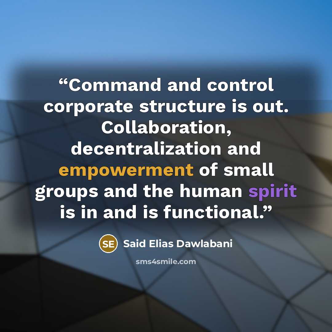 “Command and control corporate structure is out. Collaboration, decentralization and empowerment of small groups and the human spirit is in and is functional.” quote by Said Elias Dawlabani