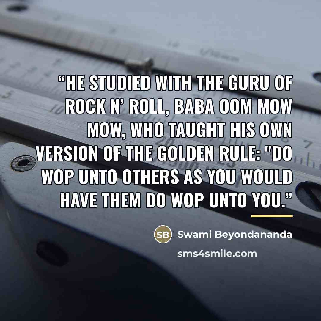 “He studied with the guru of rock n’ roll, Baba Oom Mow Mow, who taught his own version of the Golden Rule: "Do wop unto others as you would have them do wop unto you.” quote by Swami Beyondananda