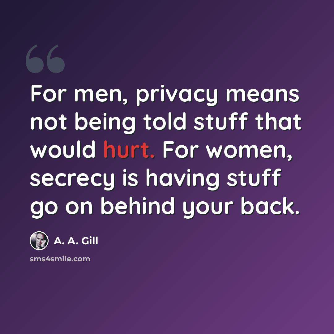 “For men, privacy means not being told stuff that would hurt. For women, secrecy is having stuff go on behind your back.” quote by A. A. Gill