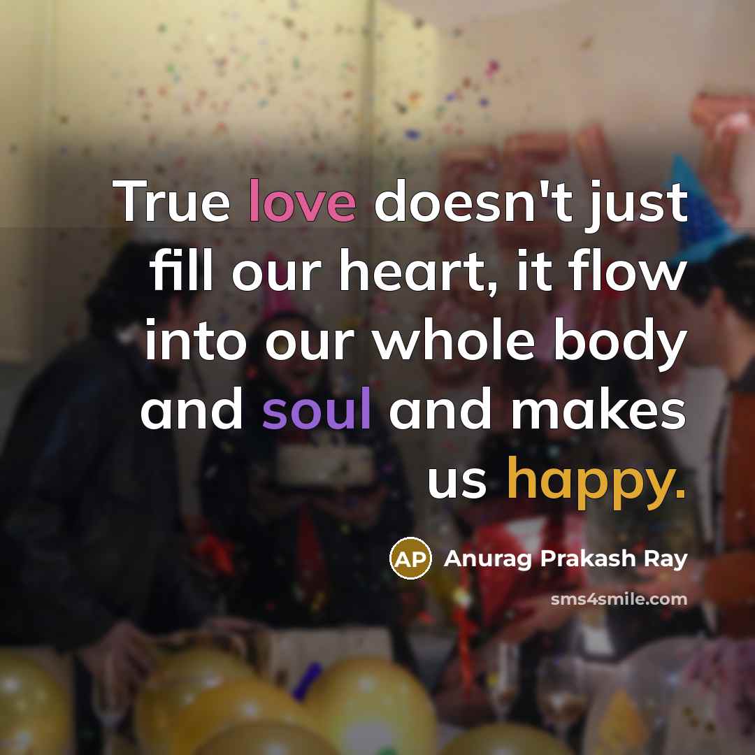 “True love doesn't just fill our heart, it flow into our whole body and soul and makes us happy.” quote by Anurag Prakash Ray