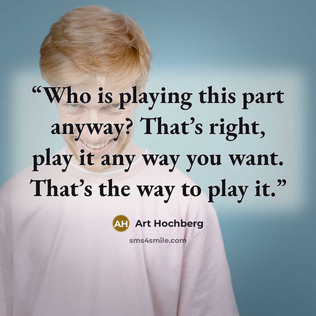 “Who is playing this part anyway? That’s right, play it any way you want. That’s the way to play it.” quote by Art Hochberg