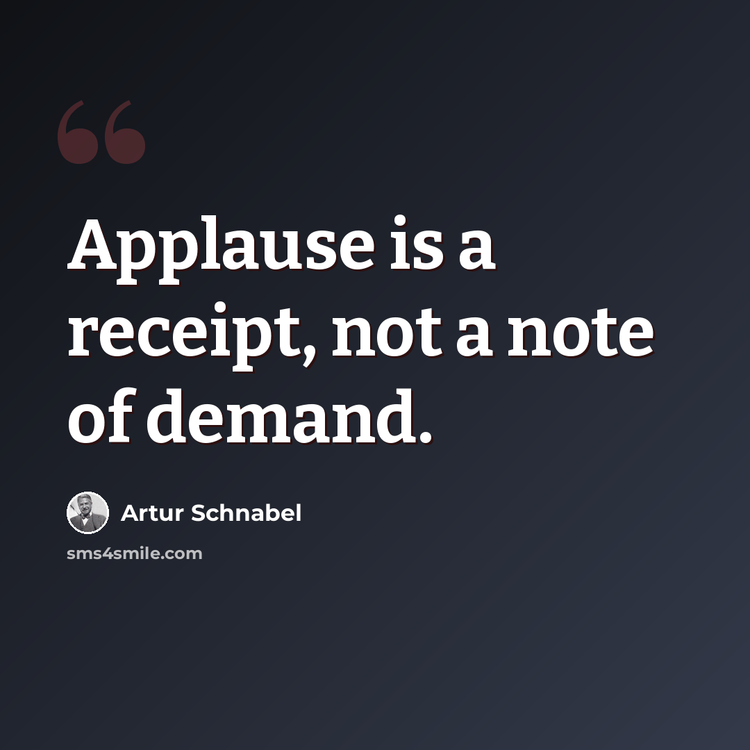 “Applause is a receipt, not a note of demand.” quote by Artur Schnabel