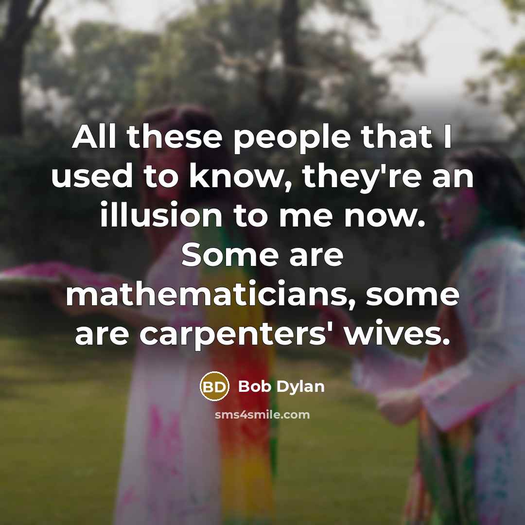 “All these people that I used to know, they're an illusion to me now. Some are mathematicians, some are carpenters' wives.” quote by Bob Dylan