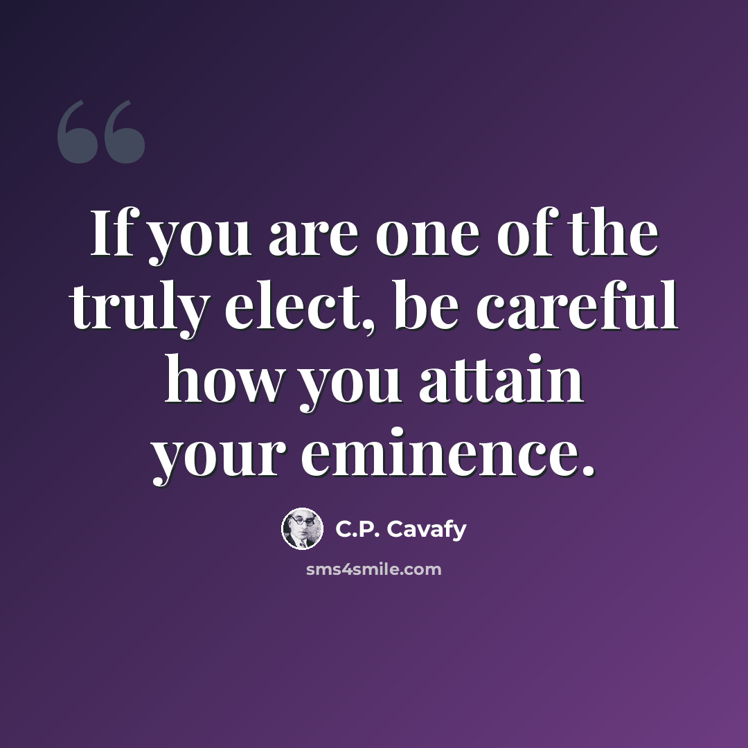 “If you are one of the truly elect, be careful how you attain your eminence.” quote by C.P. Cavafy