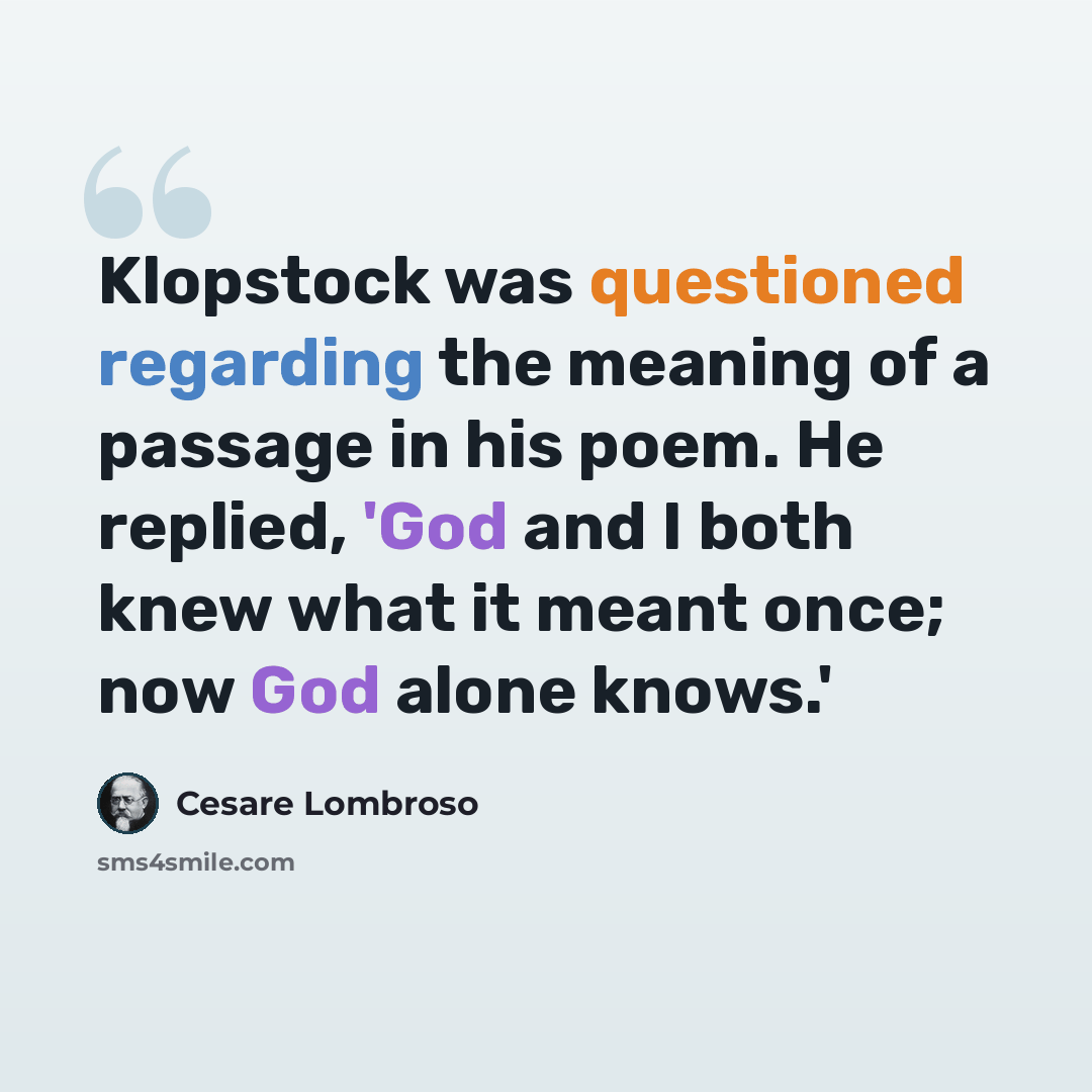 “Klopstock was questioned regarding the meaning of a passage in his poem. He replied, 'God and I both knew what it meant once; now God alone knows.'” quote by Cesare Lombroso