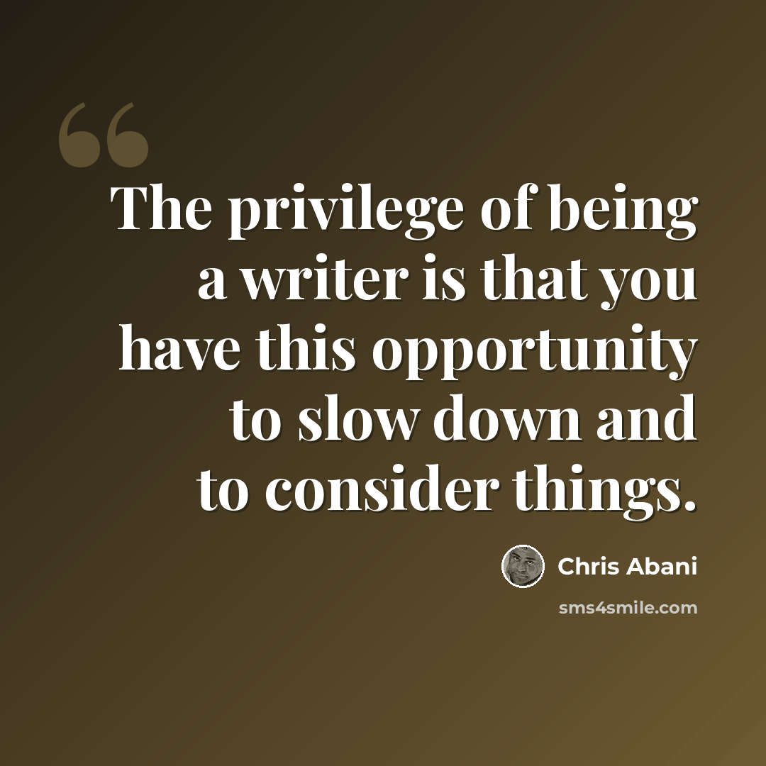 “The privilege of being a writer is that you have this opportunity to slow down and to consider things.” quote by Chris Abani