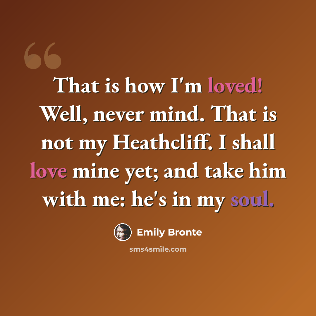 “That is how I'm loved! Well, never mind. That is not my Heathcliff. I shall love mine yet; and take him with me: he's in my soul.” quote by Emily Bronte