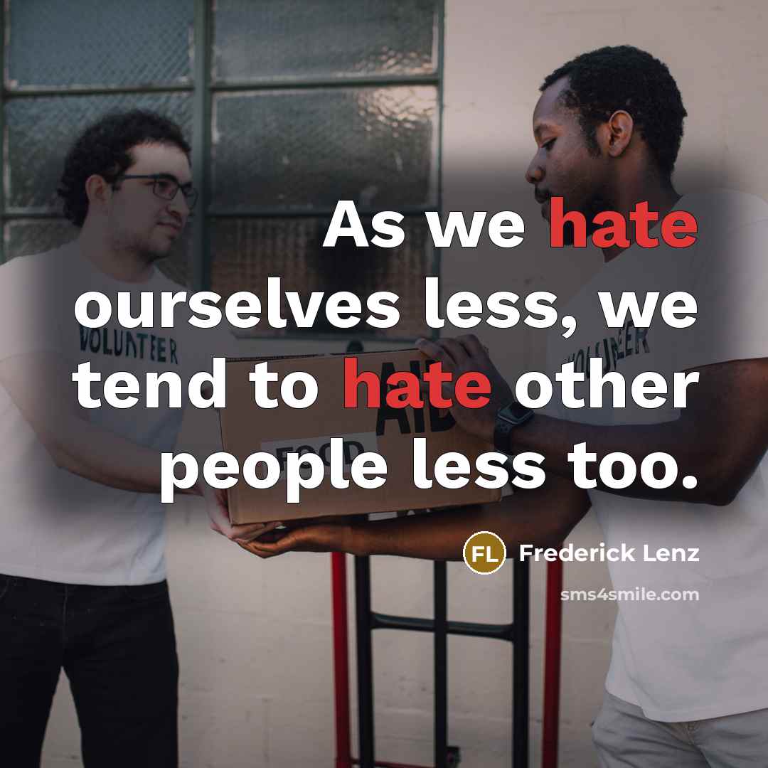 “As we hate ourselves less, we tend to hate other people less too.” quote by Frederick Lenz