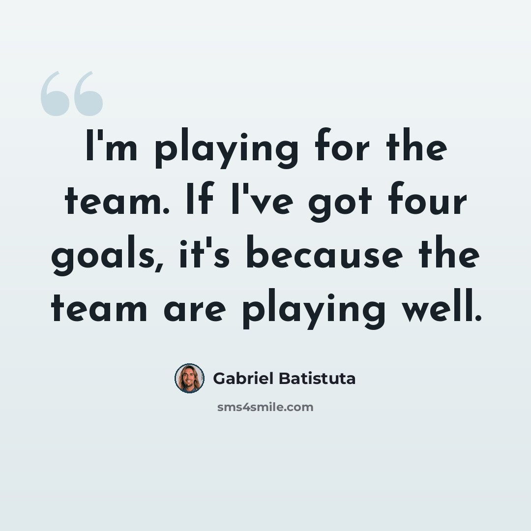 “I'm playing for the team. If I've got four goals, it's because the team are playing well.” quote by Gabriel Batistuta