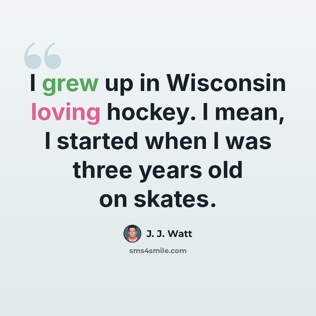 “I grew up in Wisconsin loving hockey. I mean, I started when I was three years old on skates.” quote by J. J. Watt