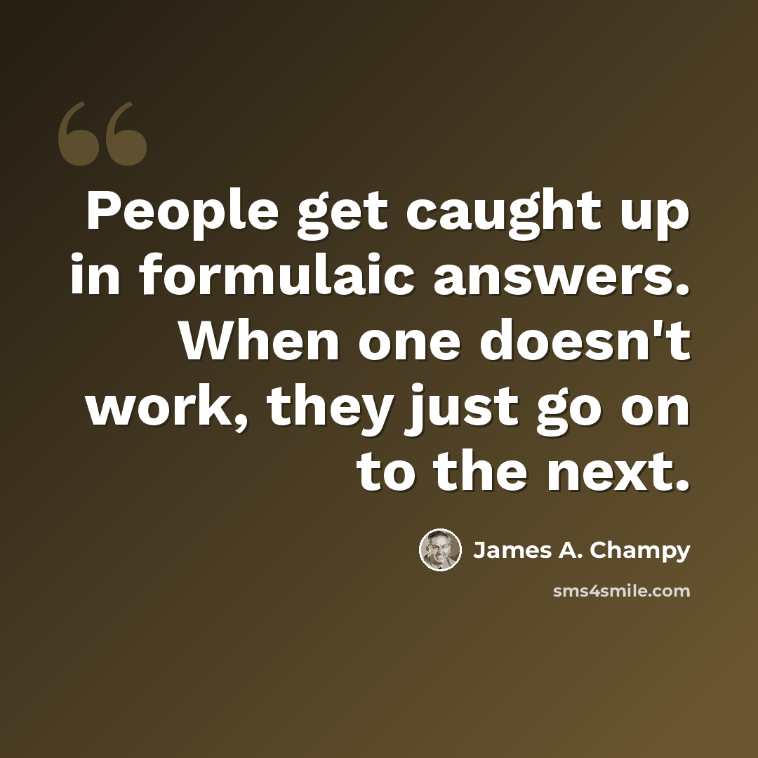“People get caught up in formulaic answers. When one doesn't work, they just go on to the next.” quote by James A. Champy