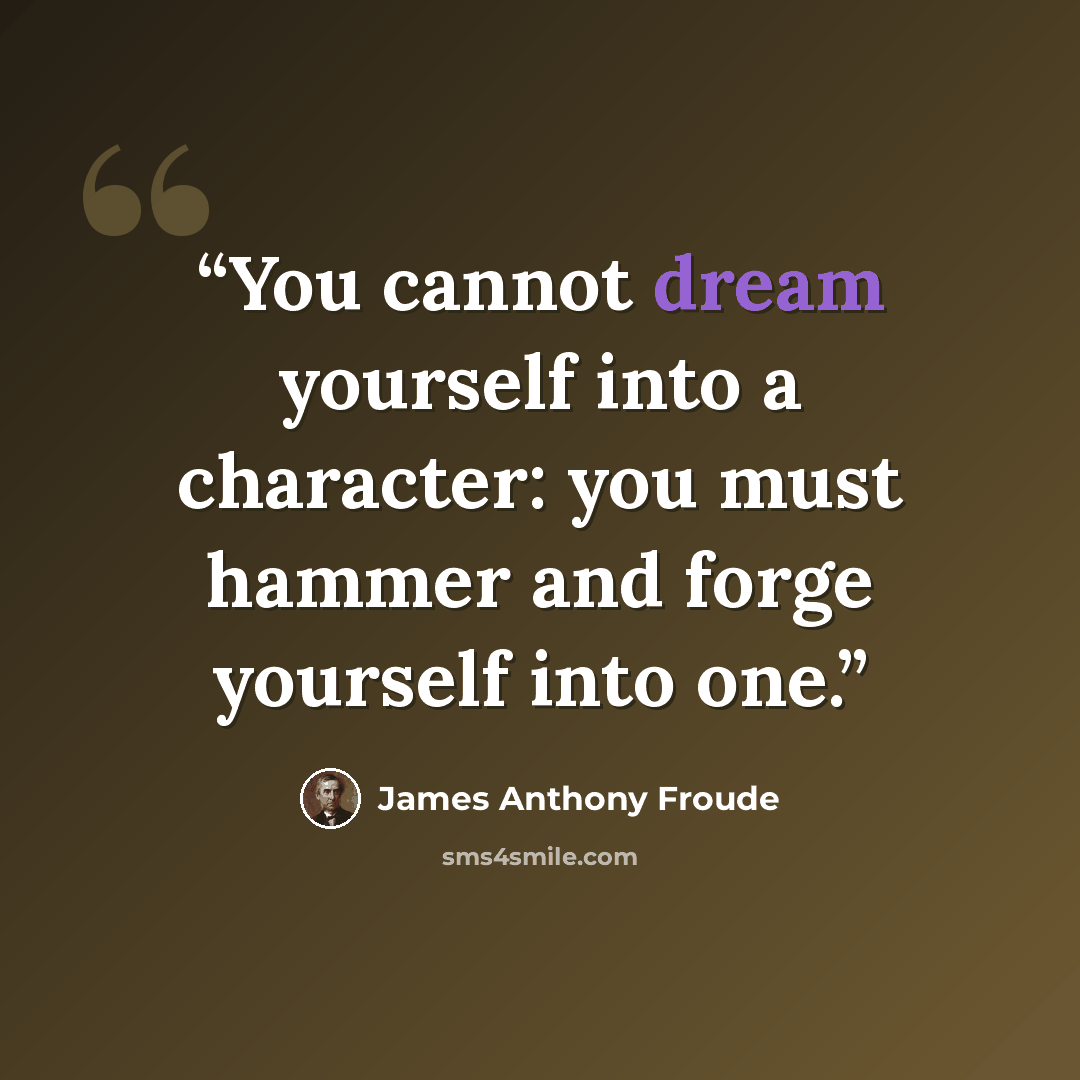 “You cannot dream yourself into a character: you must hammer and forge yourself into one.” quote by James Anthony Froude