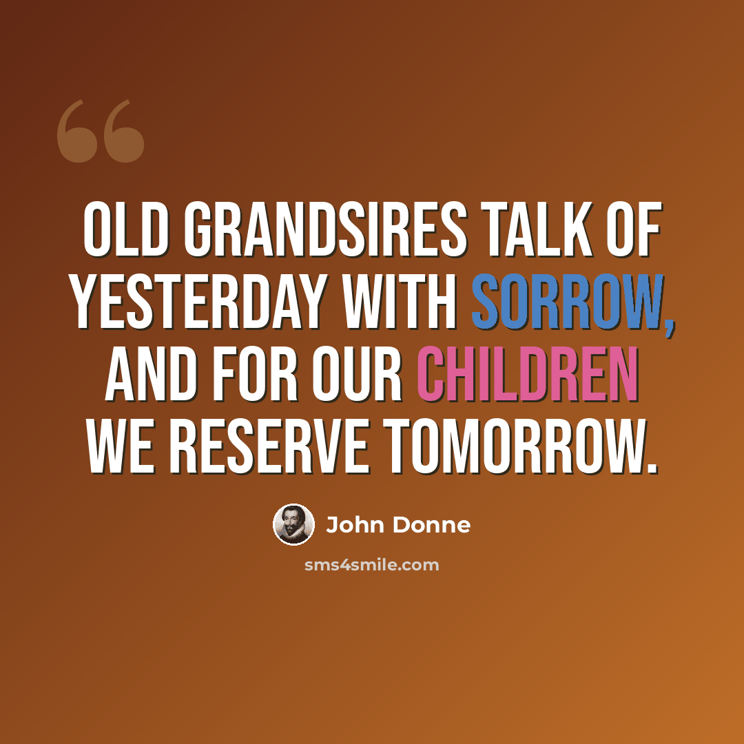 “Old grandsires talk of yesterday with sorrow, And for our children we reserve tomorrow.” quote by John Donne