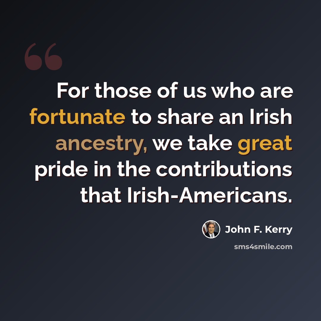 “For those of us who are fortunate to share an Irish ancestry, we take great pride in the contributions that Irish-Americans.” quote by John F. Kerry