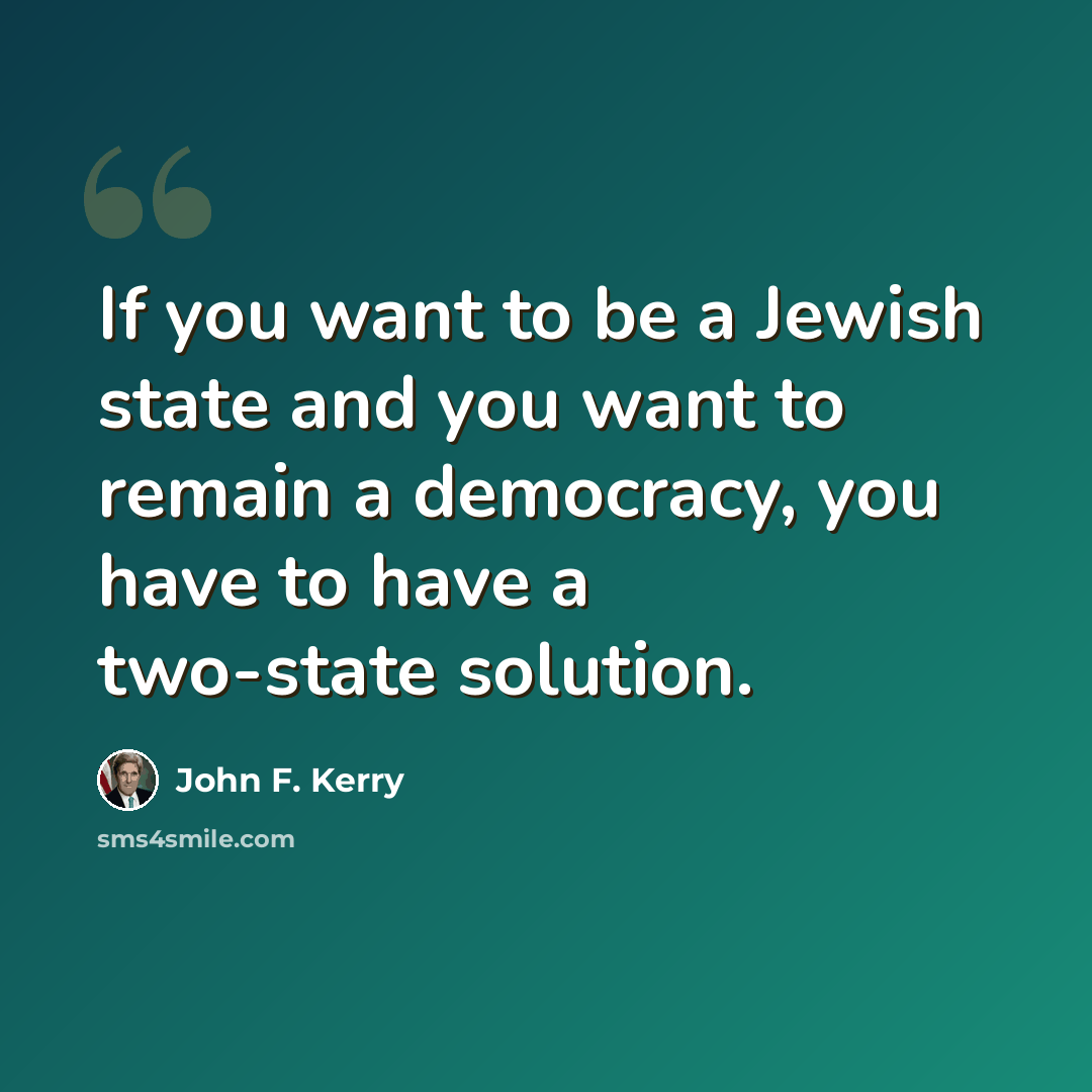 “If you want to be a Jewish state and you want to remain a democracy, you have to have a two-state solution.” quote by John F. Kerry