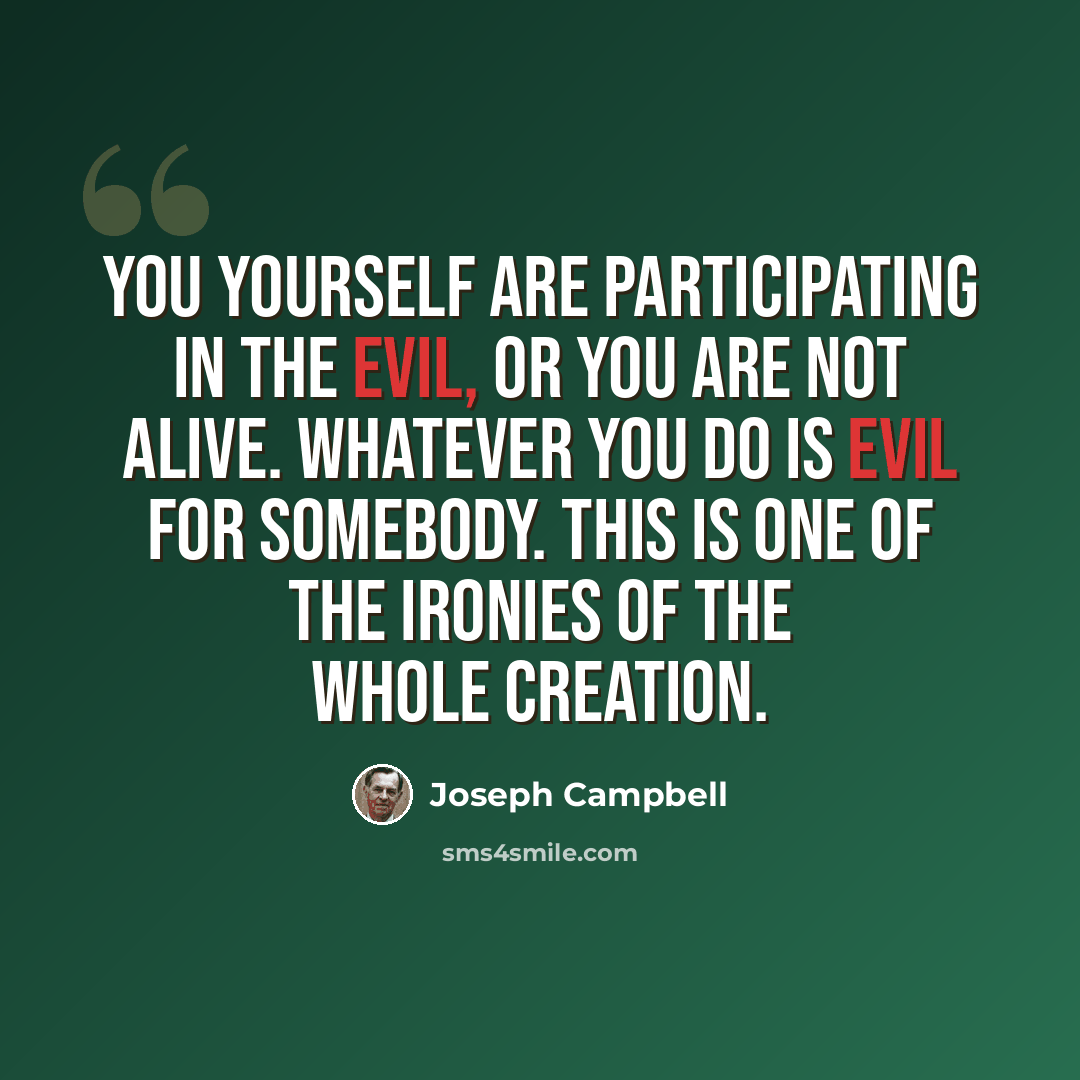“You yourself are participating in the evil, or you are not alive. Whatever you do is evil for somebody. This is one of the ironies of the whole creation.” quote by Joseph Campbell