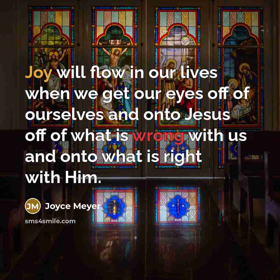 “Joy will flow in our lives when we get our eyes off of ourselves and onto Jesus off of what is wrong with us and onto what is right with Him.” quote by Joyce Meyer